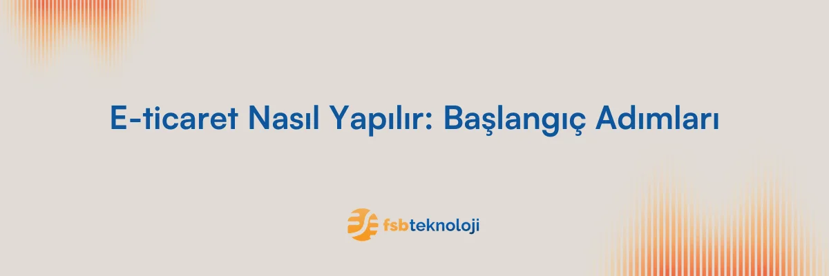 E-ticaret Nasıl Yapılır: Başlangıç Adımları